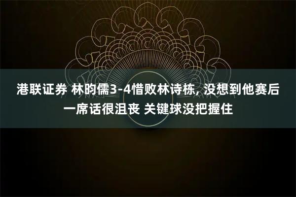港联证券 林昀儒3-4惜败林诗栋, 没想到他赛后一席话很沮丧 关键球没把握住