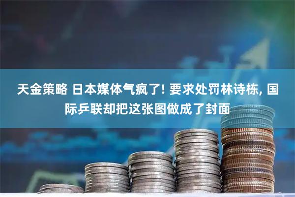 天金策略 日本媒体气疯了! 要求处罚林诗栋, 国际乒联却把这张图做成了封面