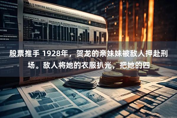 股票推手 1928年，贺龙的亲妹妹被敌人押赴刑场。敌人将她的衣服扒光，把她的四