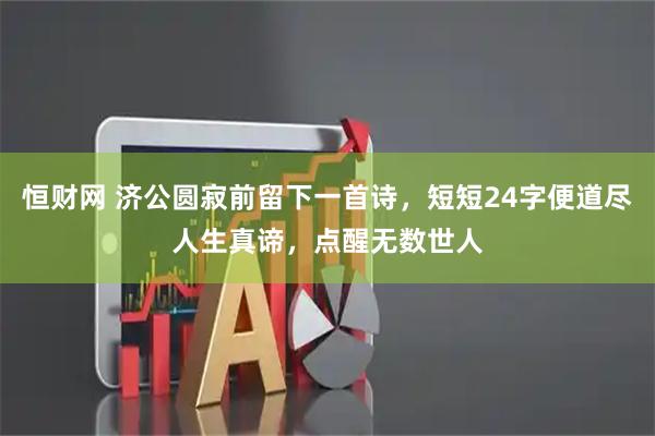 恒财网 济公圆寂前留下一首诗，短短24字便道尽人生真谛，点醒无数世人