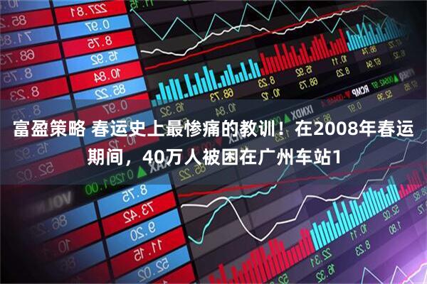 富盈策略 春运史上最惨痛的教训！在2008年春运期间，40万人被困在广州车站1