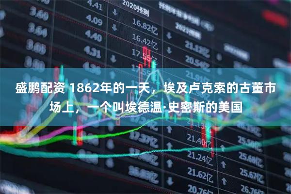 盛鹏配资 1862年的一天，埃及卢克索的古董市场上，一个叫埃德温·史密斯的美国