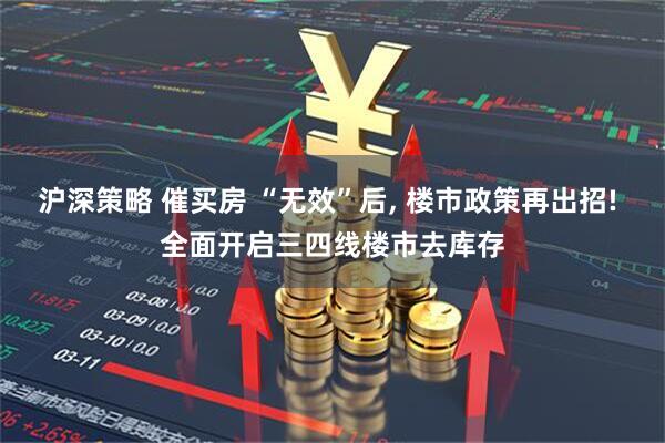 沪深策略 催买房 “无效”后, 楼市政策再出招! 全面开启三四线楼市去库存