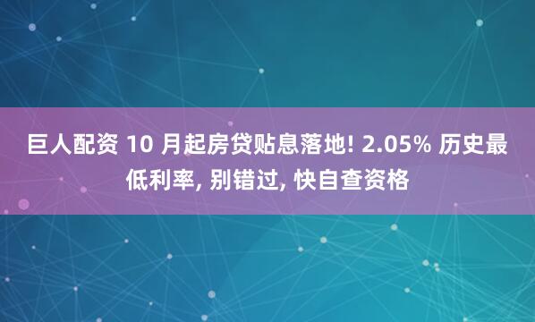 巨人配资 10 月起房贷贴息落地! 2.05% 历史最低利率, 别错过, 快自查资格