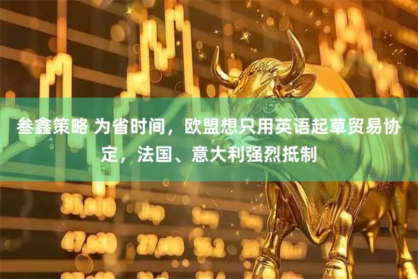 叁鑫策略 为省时间，欧盟想只用英语起草贸易协定，法国、意大利强烈抵制