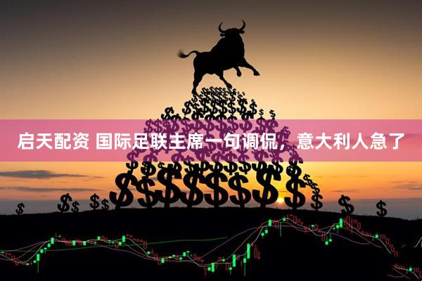 启天配资 国际足联主席一句调侃，意大利人急了