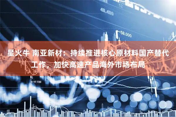 星火牛 南亚新材：持续推进核心原材料国产替代工作，加快高速产品海外市场布局