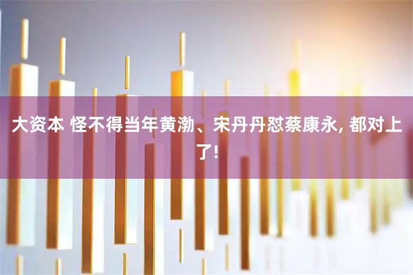 大资本 怪不得当年黄渤、宋丹丹怼蔡康永, 都对上了!