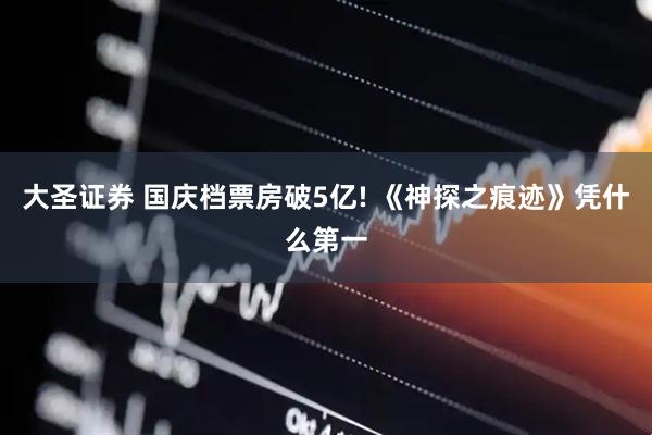 大圣证券 国庆档票房破5亿! 《神探之痕迹》凭什么第一
