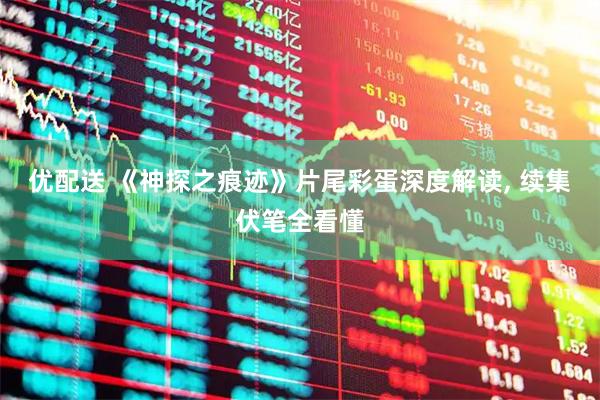 优配送 《神探之痕迹》片尾彩蛋深度解读, 续集伏笔全看懂