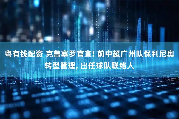 粤有钱配资 克鲁塞罗官宣! 前中超广州队保利尼奥转型管理, 出任球队联络人