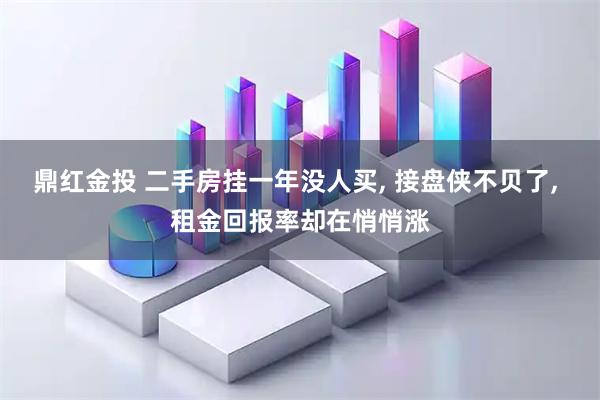 鼎红金投 二手房挂一年没人买, 接盘侠不贝了, 租金回报率却在悄悄涨