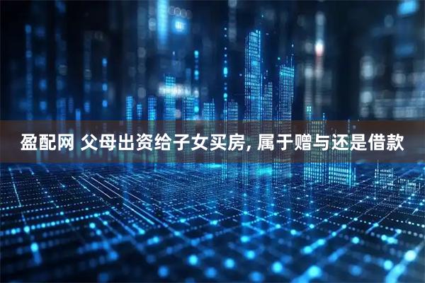 盈配网 父母出资给子女买房, 属于赠与还是借款