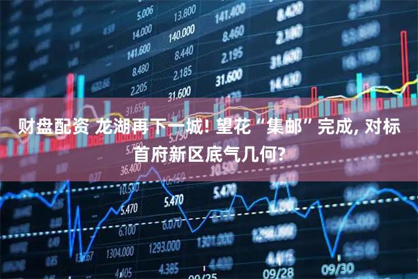 财盘配资 龙湖再下一城! 望花“集邮”完成, 对标首府新区底气几何?