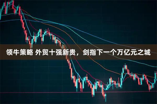 领牛策略 外贸十强新贵，剑指下一个万亿元之城