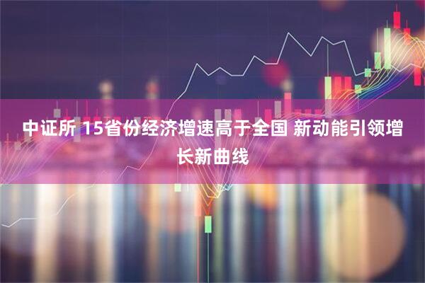 中证所 15省份经济增速高于全国 新动能引领增长新曲线