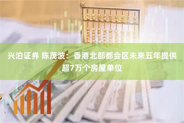 兴泊证券 陈茂波：香港北部都会区未来五年提供超7万个房屋单位