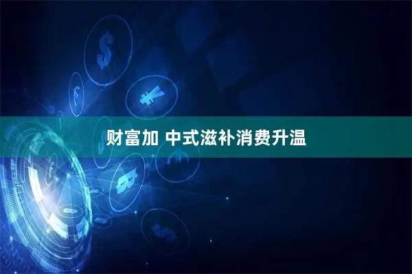 财富加 中式滋补消费升温