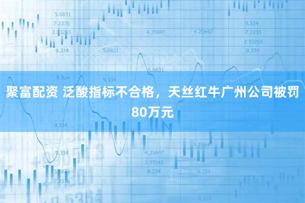 聚富配资 泛酸指标不合格，天丝红牛广州公司被罚80万元