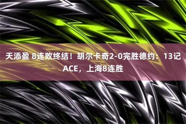 天添盈 8连败终结！胡尔卡奇2-0完胜德约：13记ACE，上海8连胜