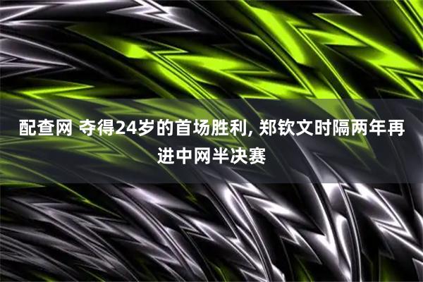配查网 夺得24岁的首场胜利, 郑钦文时隔两年再进中网半决赛