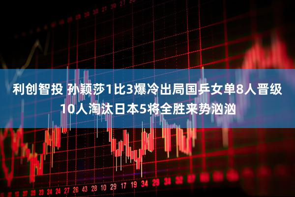 利创智投 孙颖莎1比3爆冷出局国乒女单8人晋级10人淘汰日本5将全胜来势汹汹
