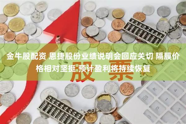金牛股配资 恩捷股份业绩说明会回应关切 隔膜价格相对坚挺 预计盈利将持续恢复