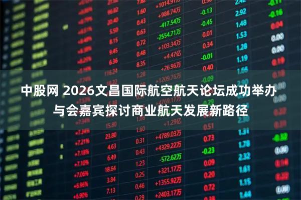 中股网 2026文昌国际航空航天论坛成功举办 与会嘉宾探讨商业航天发展新路径